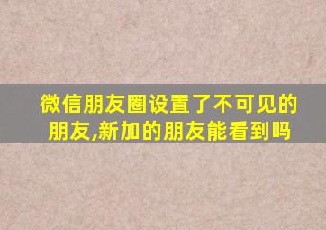 微信朋友圈设置了不可见的朋友,新加的朋友能看到吗