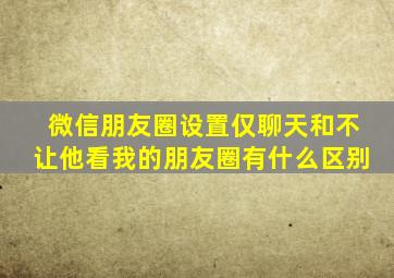 微信朋友圈设置仅聊天和不让他看我的朋友圈有什么区别