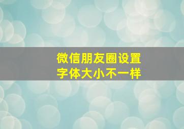 微信朋友圈设置字体大小不一样