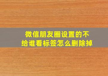 微信朋友圈设置的不给谁看标签怎么删除掉