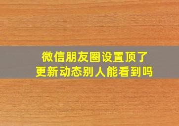 微信朋友圈设置顶了更新动态别人能看到吗