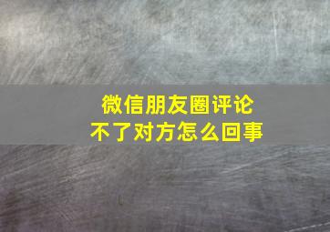 微信朋友圈评论不了对方怎么回事