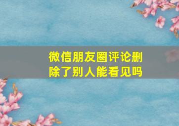 微信朋友圈评论删除了别人能看见吗