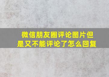 微信朋友圈评论图片但是又不能评论了怎么回复