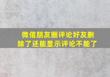 微信朋友圈评论好友删除了还能显示评论不能了