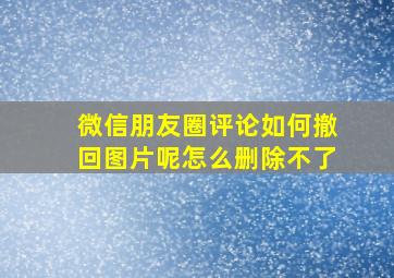 微信朋友圈评论如何撤回图片呢怎么删除不了