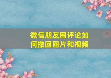 微信朋友圈评论如何撤回图片和视频