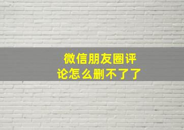 微信朋友圈评论怎么删不了了