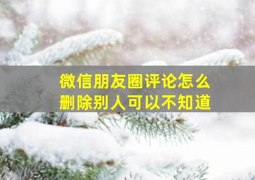 微信朋友圈评论怎么删除别人可以不知道