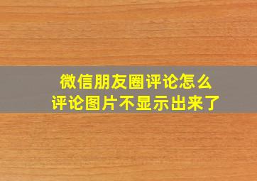 微信朋友圈评论怎么评论图片不显示出来了