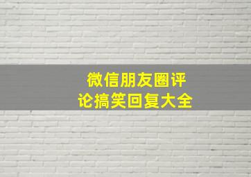 微信朋友圈评论搞笑回复大全