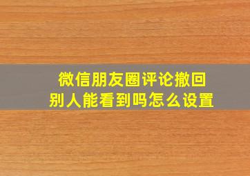 微信朋友圈评论撤回别人能看到吗怎么设置