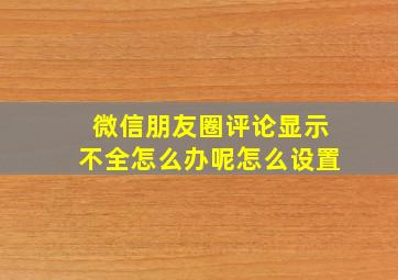 微信朋友圈评论显示不全怎么办呢怎么设置