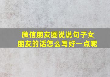 微信朋友圈说说句子女朋友的话怎么写好一点呢