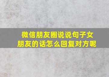 微信朋友圈说说句子女朋友的话怎么回复对方呢