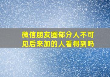 微信朋友圈部分人不可见后来加的人看得到吗