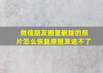 微信朋友圈里删除的照片怎么恢复原图发送不了