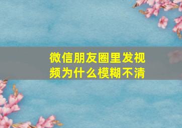 微信朋友圈里发视频为什么模糊不清