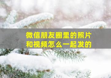 微信朋友圈里的照片和视频怎么一起发的