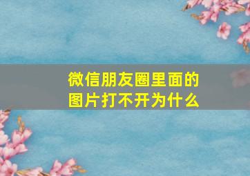 微信朋友圈里面的图片打不开为什么