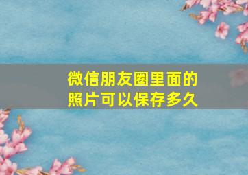 微信朋友圈里面的照片可以保存多久