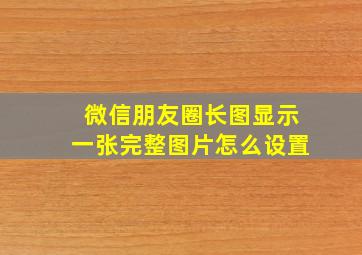 微信朋友圈长图显示一张完整图片怎么设置