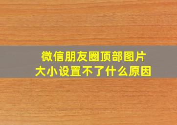 微信朋友圈顶部图片大小设置不了什么原因