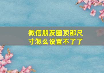 微信朋友圈顶部尺寸怎么设置不了了