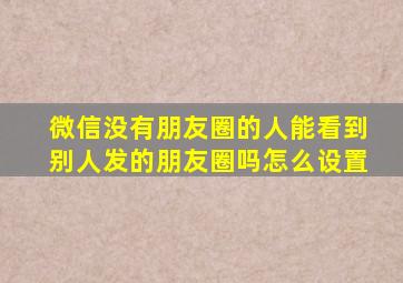 微信没有朋友圈的人能看到别人发的朋友圈吗怎么设置