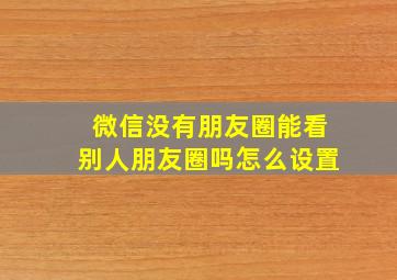 微信没有朋友圈能看别人朋友圈吗怎么设置