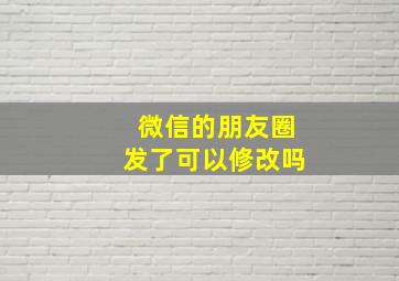 微信的朋友圈发了可以修改吗