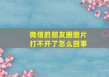 微信的朋友圈图片打不开了怎么回事