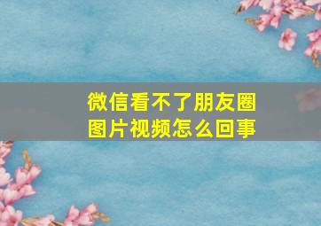 微信看不了朋友圈图片视频怎么回事