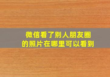 微信看了别人朋友圈的照片在哪里可以看到