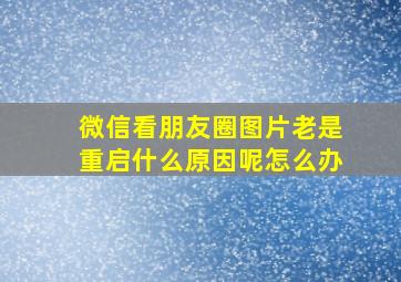 微信看朋友圈图片老是重启什么原因呢怎么办