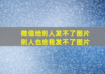 微信给别人发不了图片别人也给我发不了图片