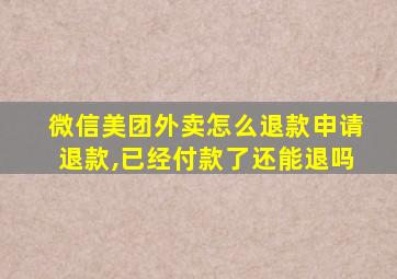 微信美团外卖怎么退款申请退款,已经付款了还能退吗