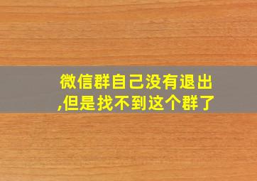 微信群自己没有退出,但是找不到这个群了