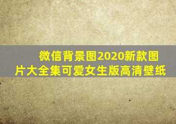 微信背景图2020新款图片大全集可爱女生版高清壁纸