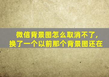 微信背景图怎么取消不了,换了一个以前那个背景图还在