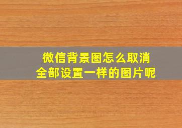 微信背景图怎么取消全部设置一样的图片呢