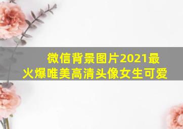 微信背景图片2021最火爆唯美高清头像女生可爱