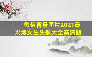 微信背景图片2021最火爆女生头像大全高清图