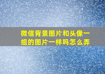 微信背景图片和头像一组的图片一样吗怎么弄