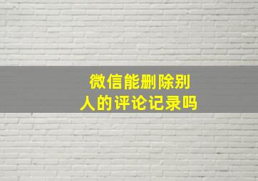 微信能删除别人的评论记录吗