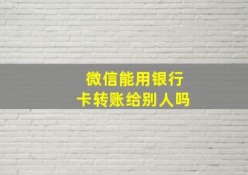 微信能用银行卡转账给别人吗