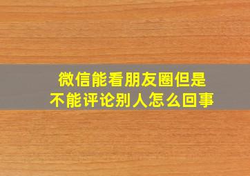 微信能看朋友圈但是不能评论别人怎么回事