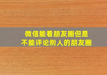 微信能看朋友圈但是不能评论别人的朋友圈