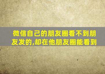 微信自己的朋友圈看不到朋友发的,却在他朋友圈能看到