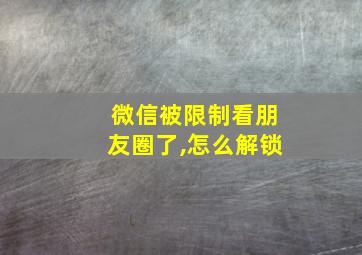 微信被限制看朋友圈了,怎么解锁